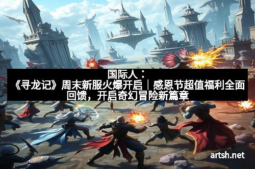 国际人：《寻龙记》周末新服火爆开启｜感恩节超值福利全面回馈，开启奇幻冒险新篇章